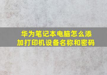 华为笔记本电脑怎么添加打印机设备名称和密码