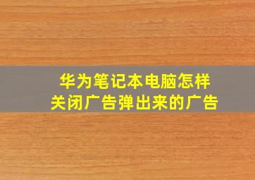 华为笔记本电脑怎样关闭广告弹出来的广告