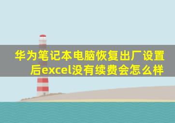 华为笔记本电脑恢复出厂设置后excel没有续费会怎么样