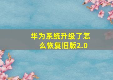 华为系统升级了怎么恢复旧版2.0