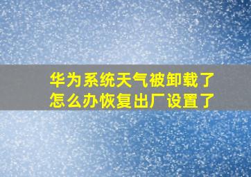 华为系统天气被卸载了怎么办恢复出厂设置了