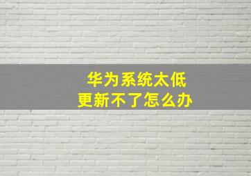 华为系统太低更新不了怎么办