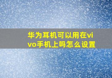 华为耳机可以用在vivo手机上吗怎么设置