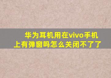 华为耳机用在vivo手机上有弹窗吗怎么关闭不了了