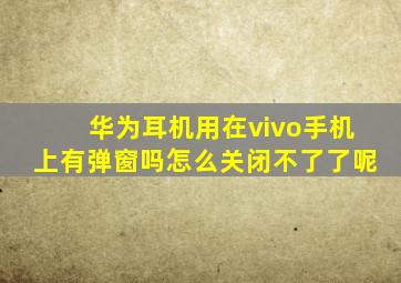 华为耳机用在vivo手机上有弹窗吗怎么关闭不了了呢