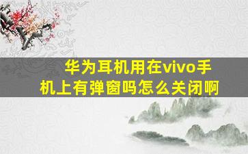 华为耳机用在vivo手机上有弹窗吗怎么关闭啊