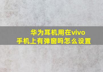 华为耳机用在vivo手机上有弹窗吗怎么设置