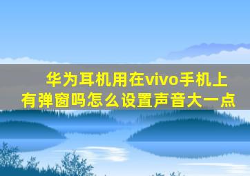 华为耳机用在vivo手机上有弹窗吗怎么设置声音大一点