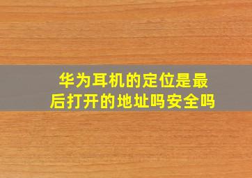 华为耳机的定位是最后打开的地址吗安全吗