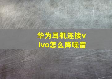 华为耳机连接vivo怎么降噪音