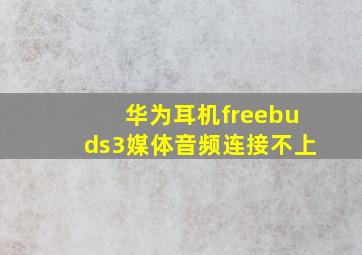 华为耳机freebuds3媒体音频连接不上