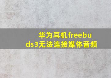 华为耳机freebuds3无法连接媒体音频