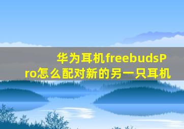 华为耳机freebudsPro怎么配对新的另一只耳机