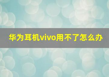 华为耳机vivo用不了怎么办