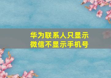 华为联系人只显示微信不显示手机号