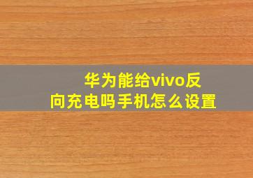 华为能给vivo反向充电吗手机怎么设置