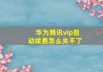 华为腾讯vip自动续费怎么关不了