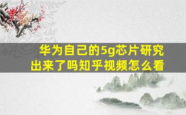 华为自己的5g芯片研究出来了吗知乎视频怎么看