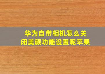 华为自带相机怎么关闭美颜功能设置呢苹果