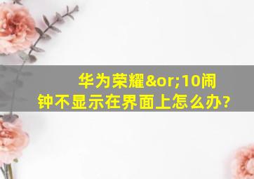 华为荣耀∨10闹钟不显示在界面上怎么办?