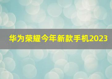 华为荣耀今年新款手机2023