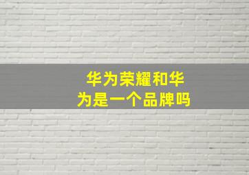 华为荣耀和华为是一个品牌吗