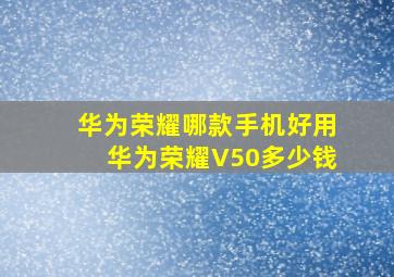 华为荣耀哪款手机好用华为荣耀V50多少钱