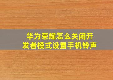 华为荣耀怎么关闭开发者模式设置手机铃声