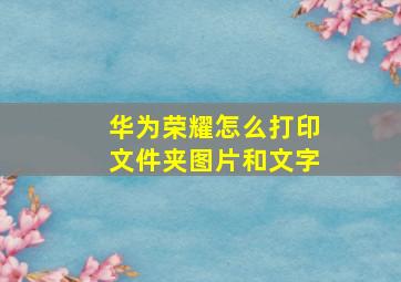 华为荣耀怎么打印文件夹图片和文字