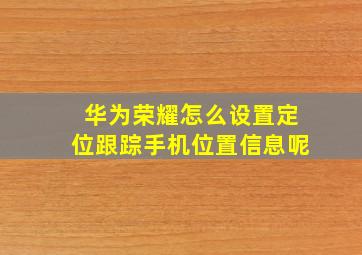 华为荣耀怎么设置定位跟踪手机位置信息呢