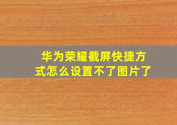 华为荣耀截屏快捷方式怎么设置不了图片了