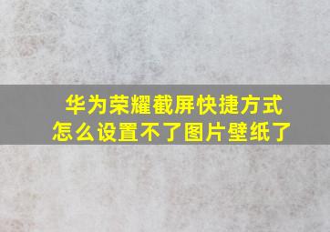 华为荣耀截屏快捷方式怎么设置不了图片壁纸了