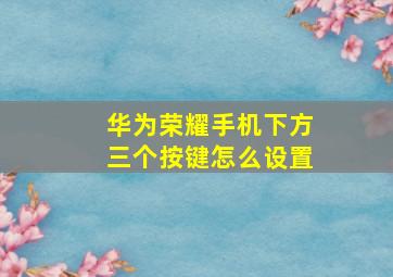 华为荣耀手机下方三个按键怎么设置