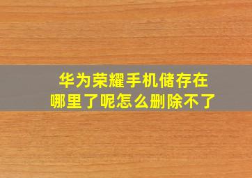 华为荣耀手机储存在哪里了呢怎么删除不了