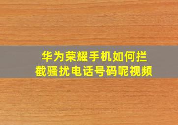 华为荣耀手机如何拦截骚扰电话号码呢视频