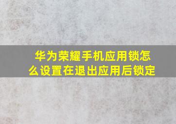 华为荣耀手机应用锁怎么设置在退出应用后锁定