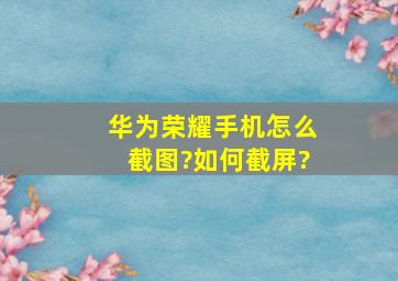 华为荣耀手机怎么截图?如何截屏?