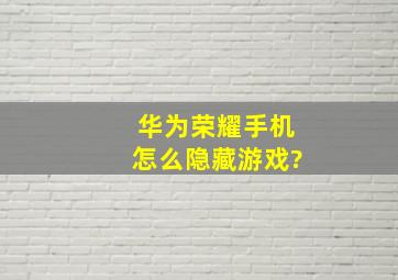 华为荣耀手机怎么隐藏游戏?