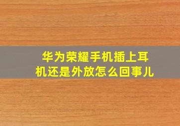 华为荣耀手机插上耳机还是外放怎么回事儿