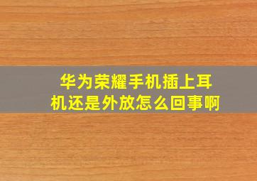 华为荣耀手机插上耳机还是外放怎么回事啊