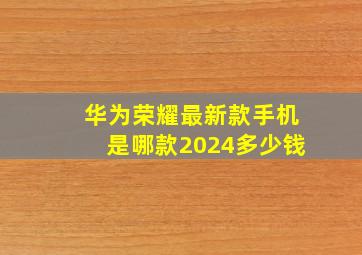 华为荣耀最新款手机是哪款2024多少钱