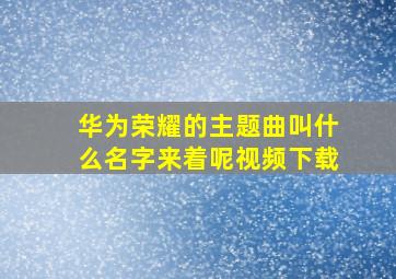 华为荣耀的主题曲叫什么名字来着呢视频下载