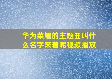 华为荣耀的主题曲叫什么名字来着呢视频播放