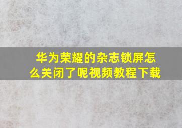 华为荣耀的杂志锁屏怎么关闭了呢视频教程下载