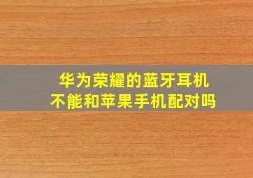 华为荣耀的蓝牙耳机不能和苹果手机配对吗