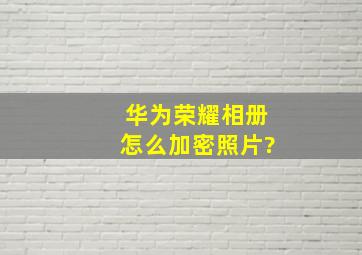 华为荣耀相册怎么加密照片?