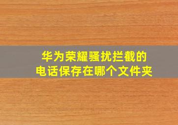 华为荣耀骚扰拦截的电话保存在哪个文件夹