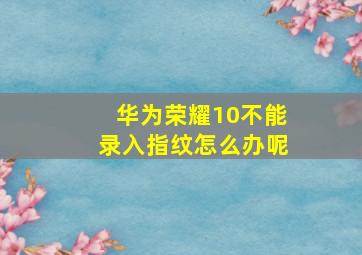 华为荣耀10不能录入指纹怎么办呢