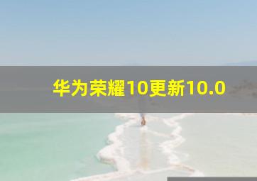 华为荣耀10更新10.0