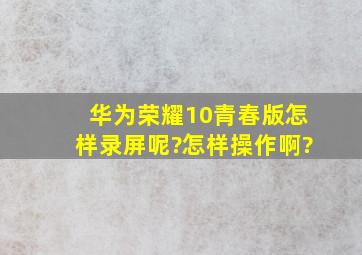 华为荣耀10青春版怎样录屏呢?怎样操作啊?